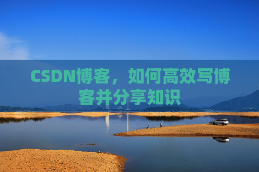 CSDN博客，如何高效写博客并分享知识